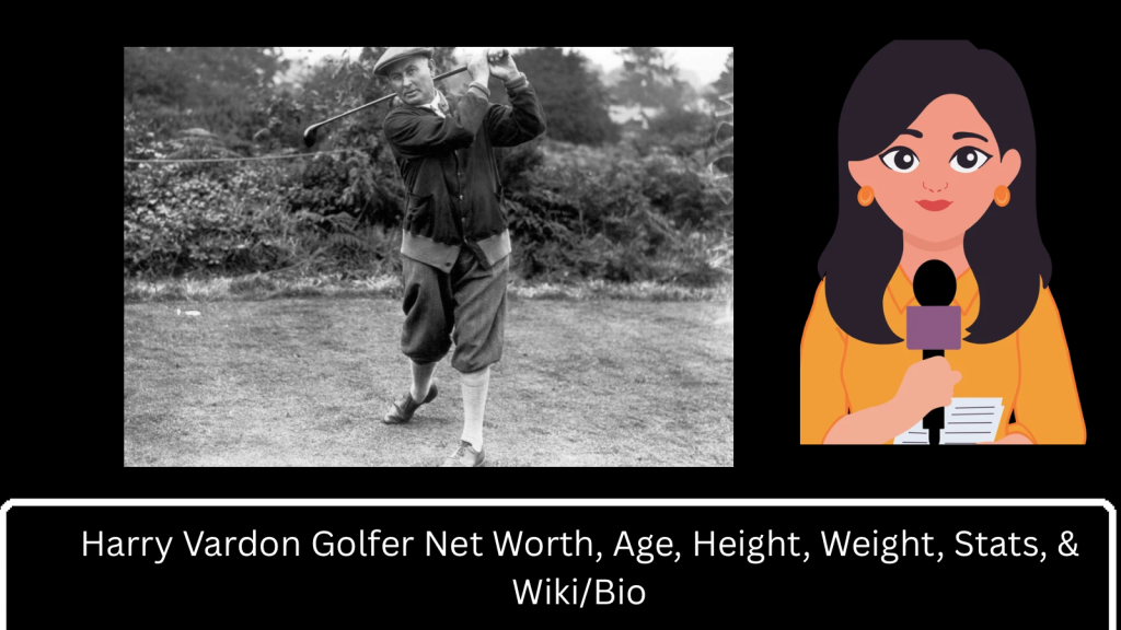 Harry Vardon Golfer Net Worth, Age, Height, Weight, Stats, & Wiki/Bio